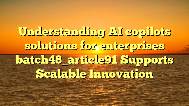 Understanding AI copilots solutions for enterprises batch48_article91 Supports Scalable Innovation