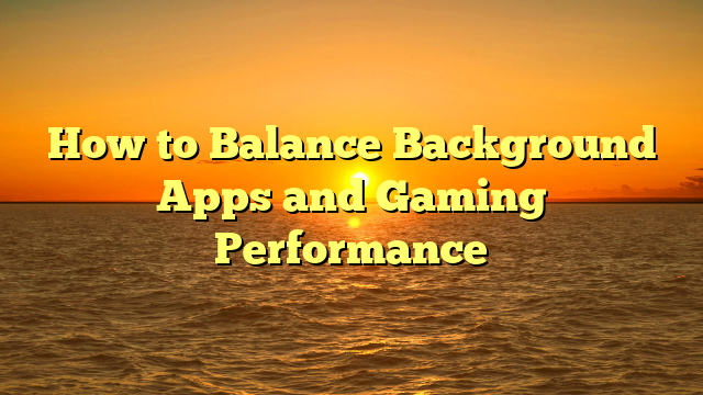 How to Balance Background Apps and Gaming Performance