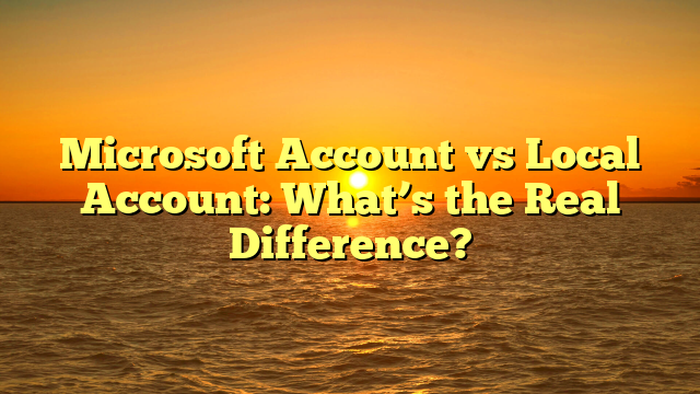 Microsoft Account vs Local Account: What’s the Real Difference?