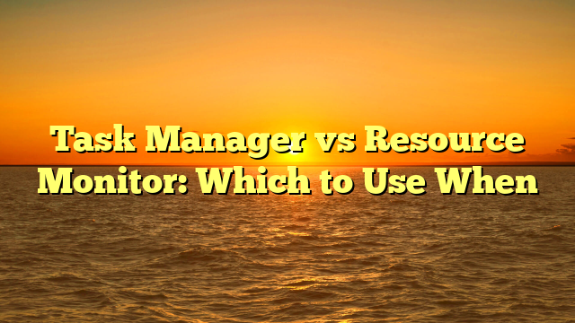 Task Manager vs Resource Monitor: Which to Use When