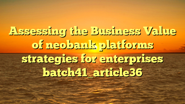 Assessing the Business Value of neobank platforms strategies for enterprises batch41_article36