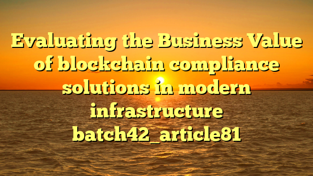 Evaluating the Business Value of blockchain compliance solutions in modern infrastructure batch42_article81