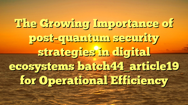 The Growing Importance of post-quantum security strategies in digital ecosystems batch44_article19 for Operational Efficiency