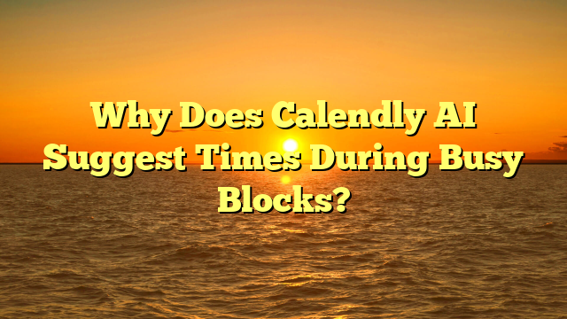 Why Does Calendly AI Suggest Times During Busy Blocks?
